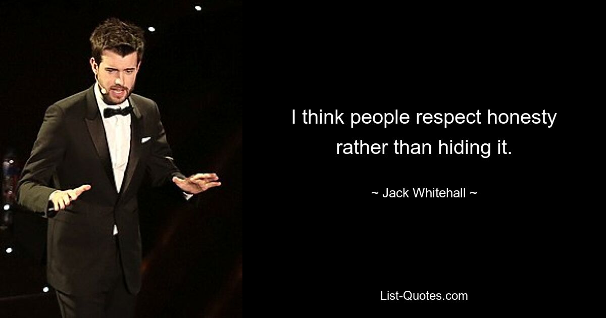 I think people respect honesty rather than hiding it. — © Jack Whitehall