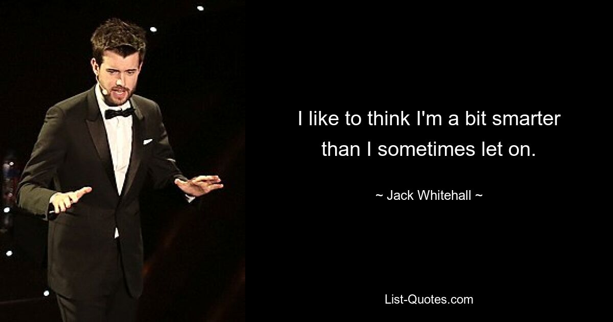 I like to think I'm a bit smarter than I sometimes let on. — © Jack Whitehall