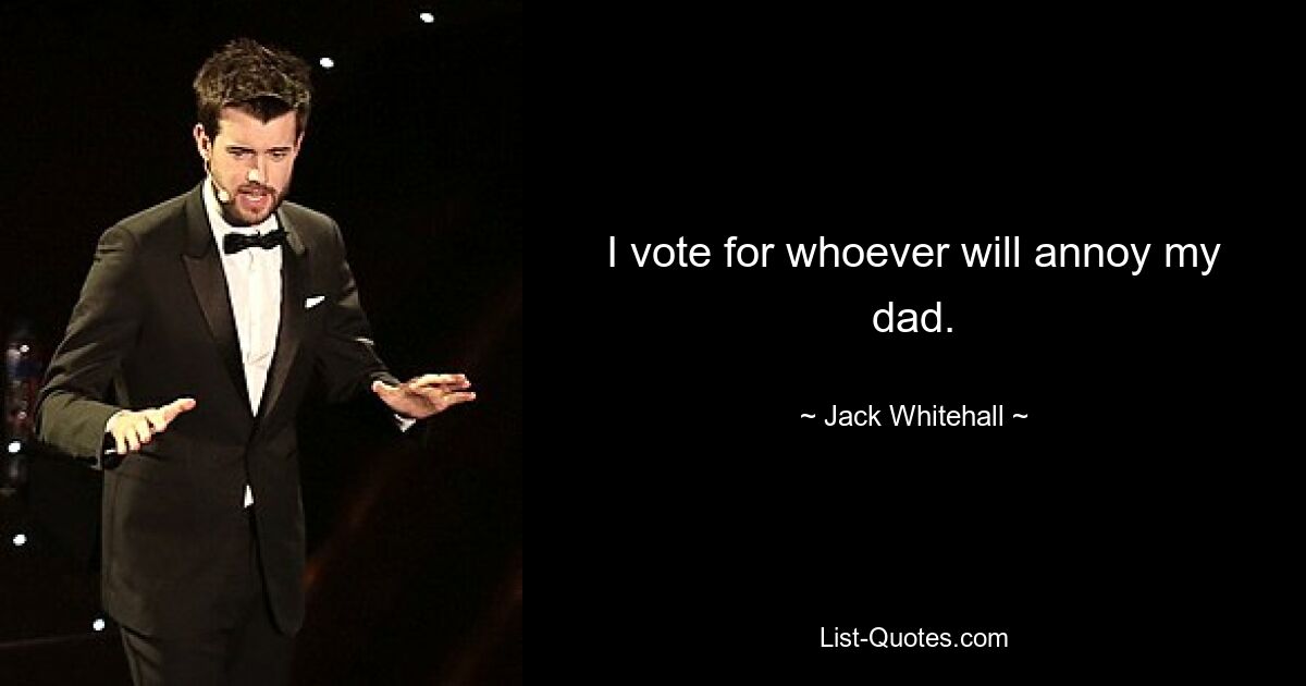 I vote for whoever will annoy my dad. — © Jack Whitehall