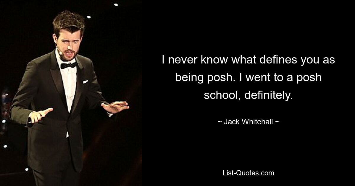 I never know what defines you as being posh. I went to a posh school, definitely. — © Jack Whitehall