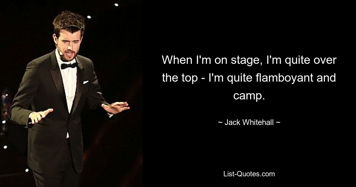 When I'm on stage, I'm quite over the top - I'm quite flamboyant and camp. — © Jack Whitehall