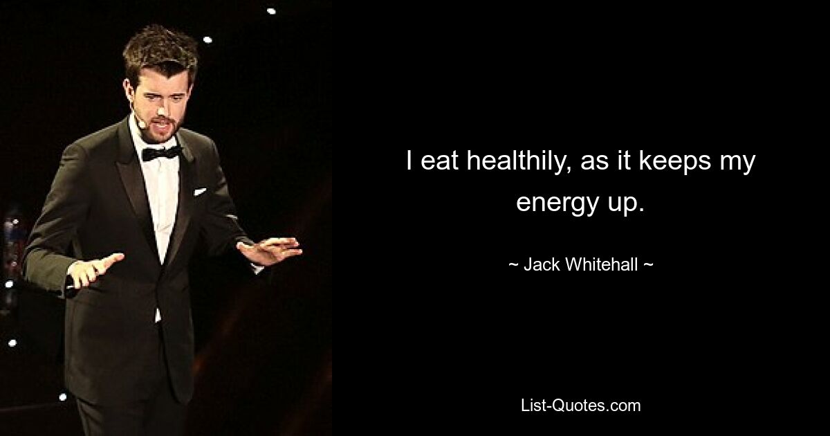 I eat healthily, as it keeps my energy up. — © Jack Whitehall