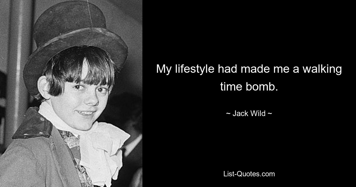 My lifestyle had made me a walking time bomb. — © Jack Wild