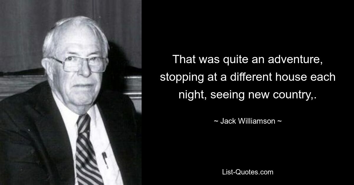 That was quite an adventure, stopping at a different house each night, seeing new country,. — © Jack Williamson