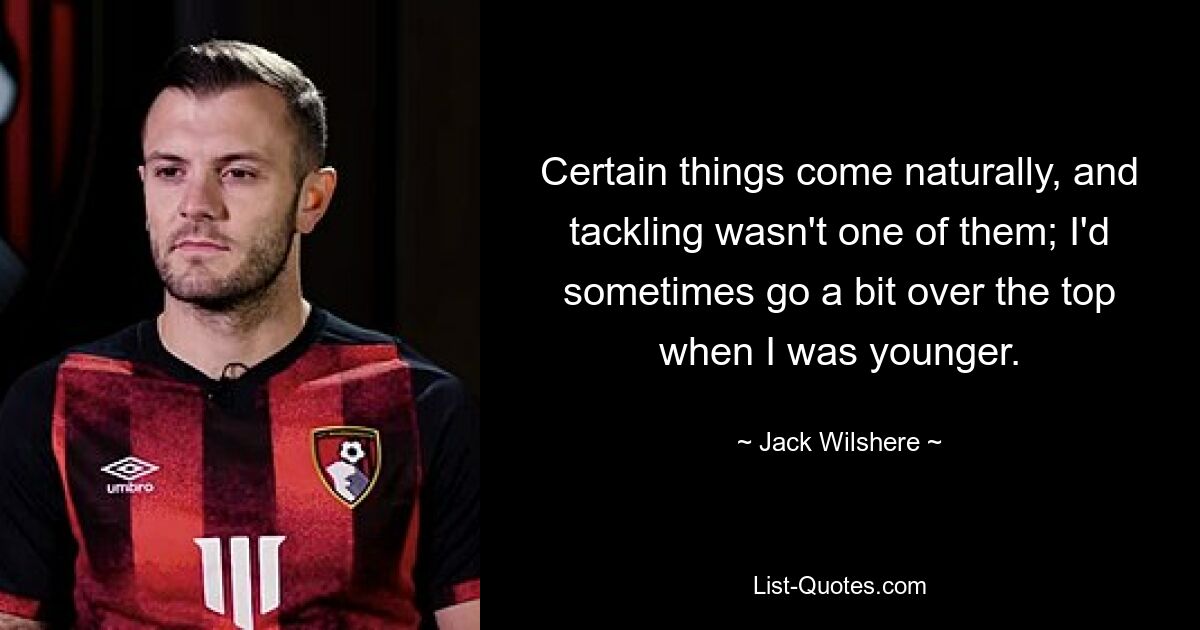 Certain things come naturally, and tackling wasn't one of them; I'd sometimes go a bit over the top when I was younger. — © Jack Wilshere