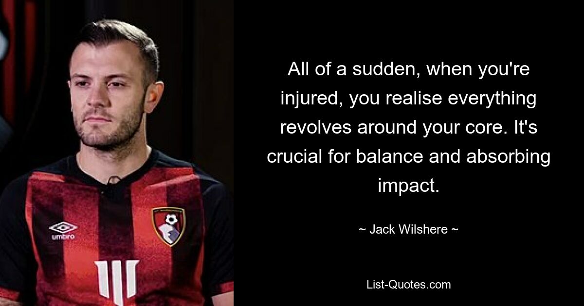 Plötzlich, wenn man verletzt ist, merkt man, dass sich alles um seinen Kern dreht. Es ist entscheidend für das Gleichgewicht und die Absorption von Stößen. — © Jack Wilshere 