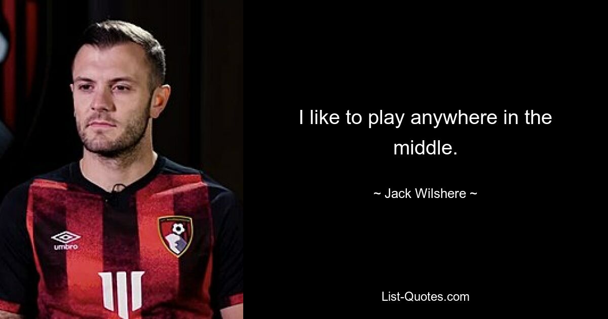 I like to play anywhere in the middle. — © Jack Wilshere