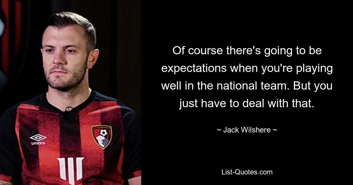 Of course there's going to be expectations when you're playing well in the national team. But you just have to deal with that. — © Jack Wilshere