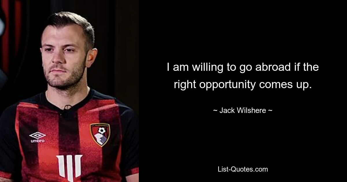 I am willing to go abroad if the right opportunity comes up. — © Jack Wilshere