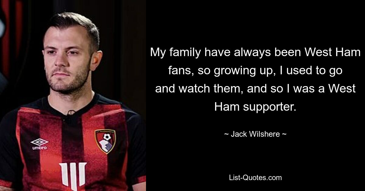 My family have always been West Ham fans, so growing up, I used to go and watch them, and so I was a West Ham supporter. — © Jack Wilshere