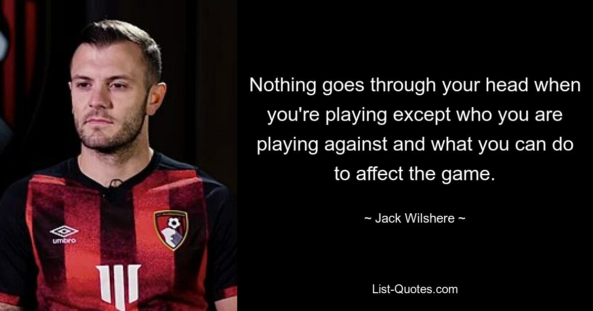 Nothing goes through your head when you're playing except who you are playing against and what you can do to affect the game. — © Jack Wilshere