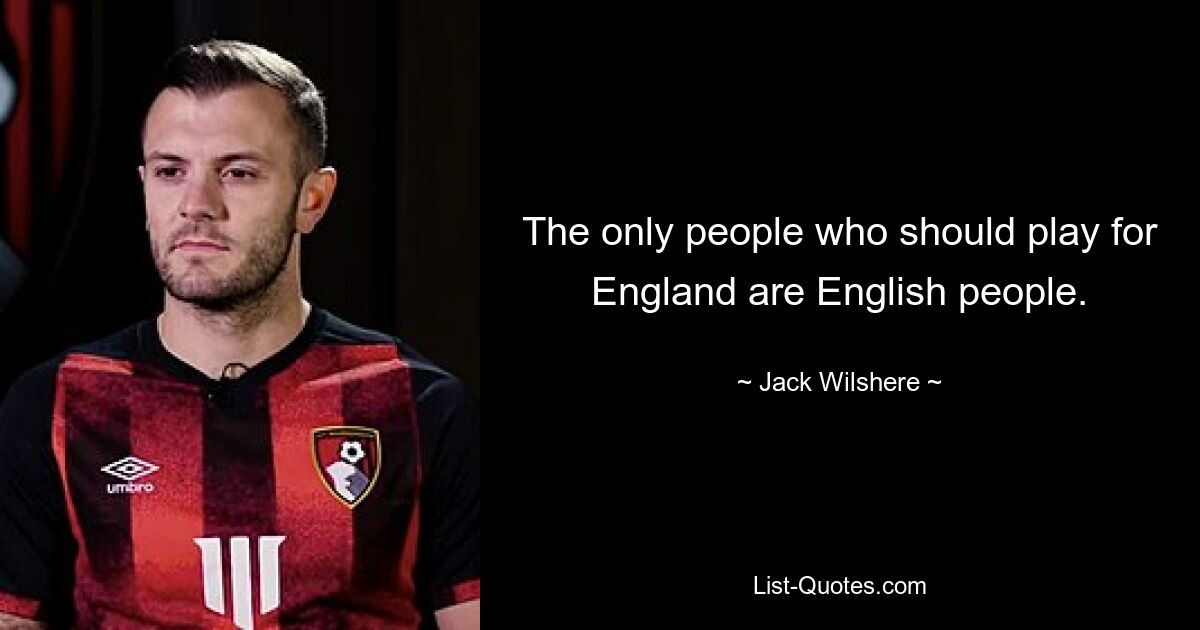 The only people who should play for England are English people. — © Jack Wilshere