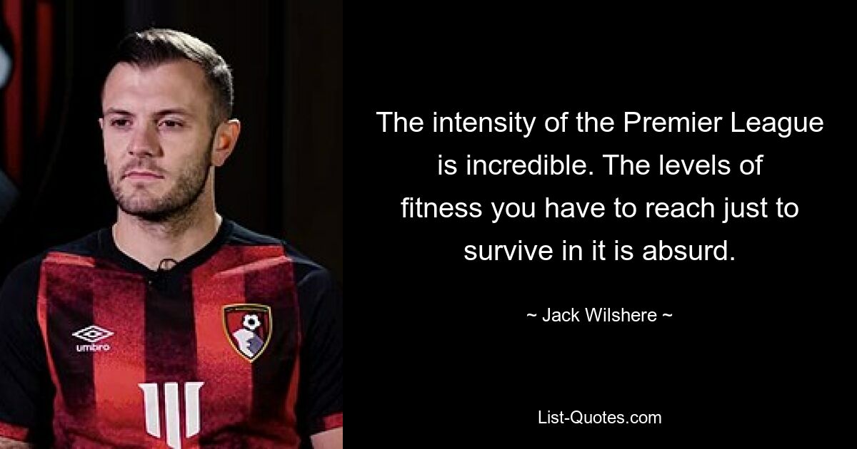 The intensity of the Premier League is incredible. The levels of fitness you have to reach just to survive in it is absurd. — © Jack Wilshere