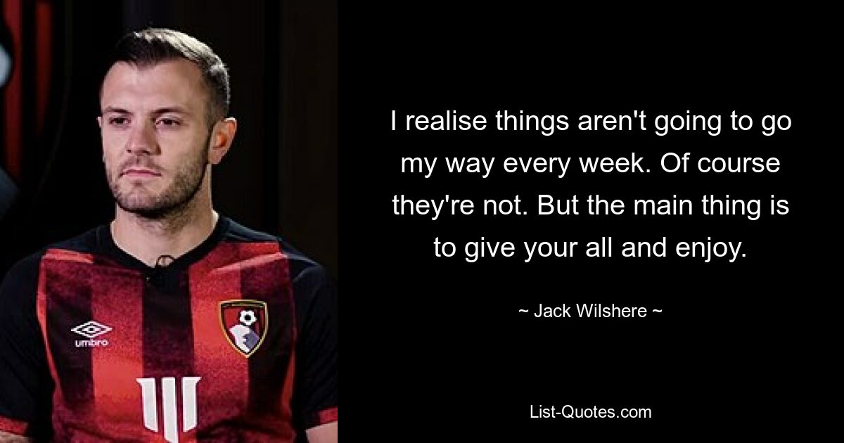 I realise things aren't going to go my way every week. Of course they're not. But the main thing is to give your all and enjoy. — © Jack Wilshere