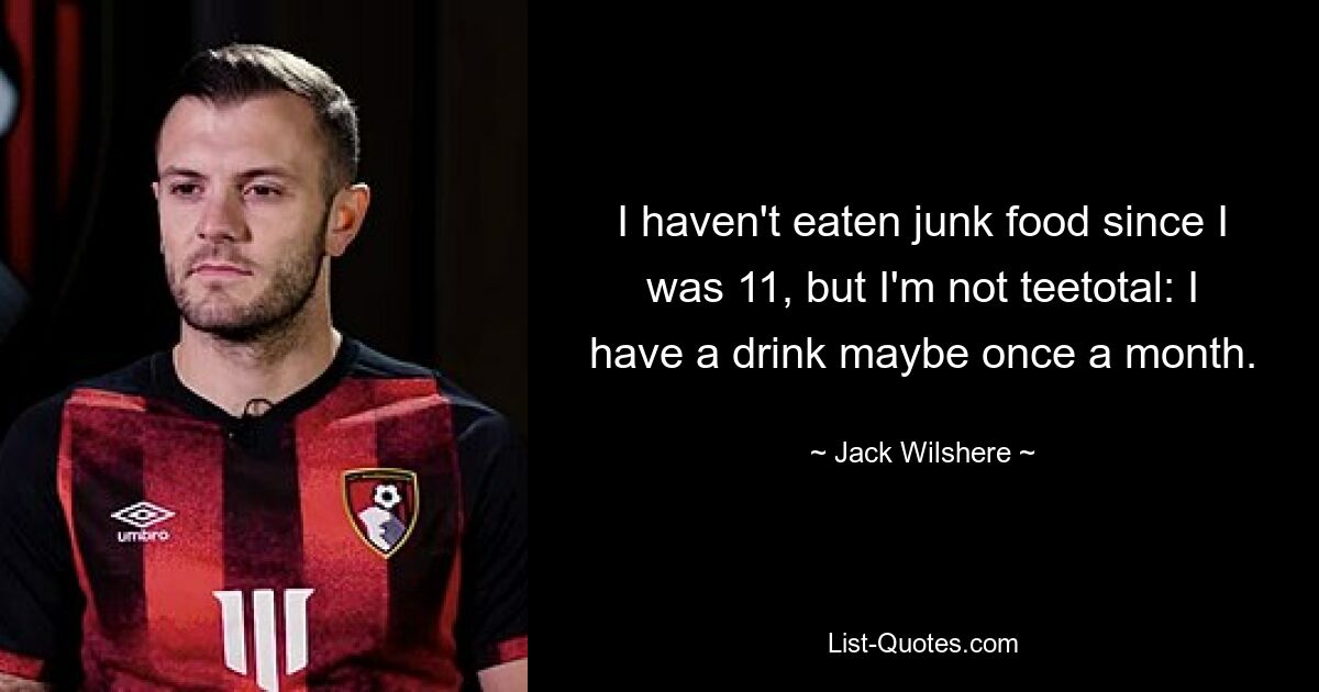 I haven't eaten junk food since I was 11, but I'm not teetotal: I have a drink maybe once a month. — © Jack Wilshere