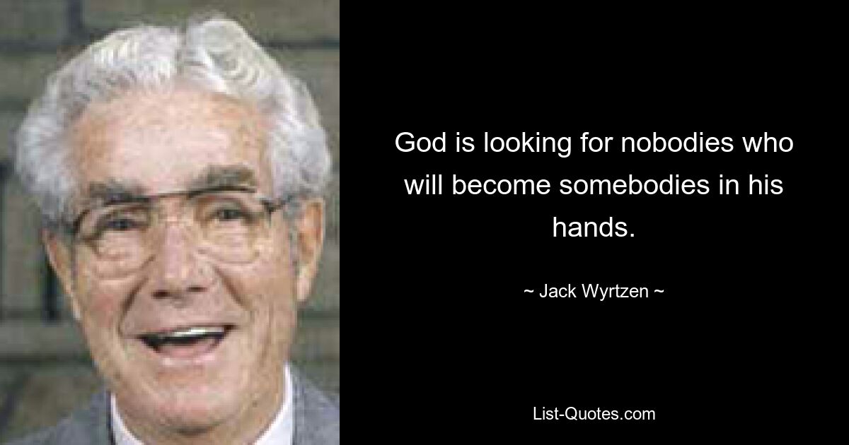 God is looking for nobodies who will become somebodies in his hands. — © Jack Wyrtzen