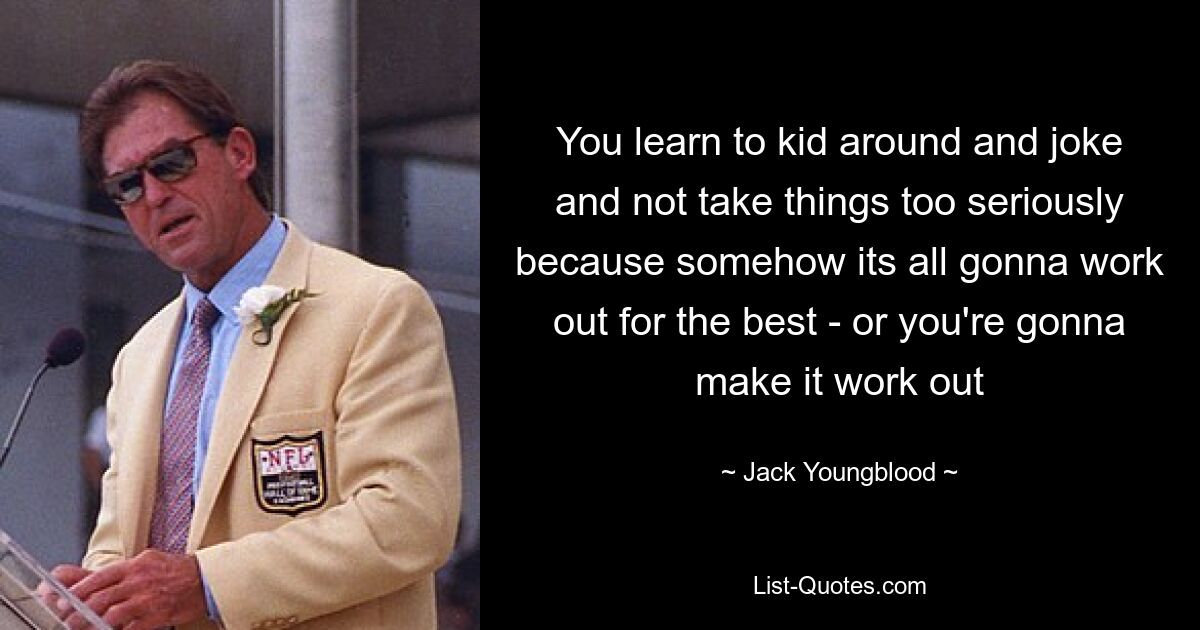 You learn to kid around and joke and not take things too seriously because somehow its all gonna work out for the best - or you're gonna make it work out — © Jack Youngblood