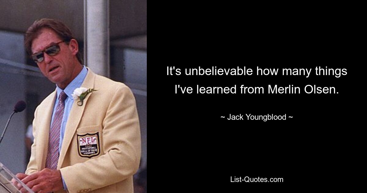 It's unbelievable how many things I've learned from Merlin Olsen. — © Jack Youngblood