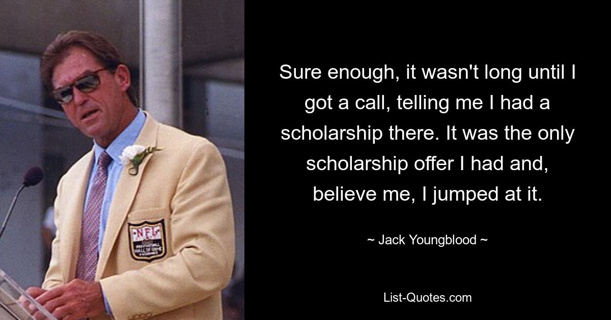 Sure enough, it wasn't long until I got a call, telling me I had a scholarship there. It was the only scholarship offer I had and, believe me, I jumped at it. — © Jack Youngblood