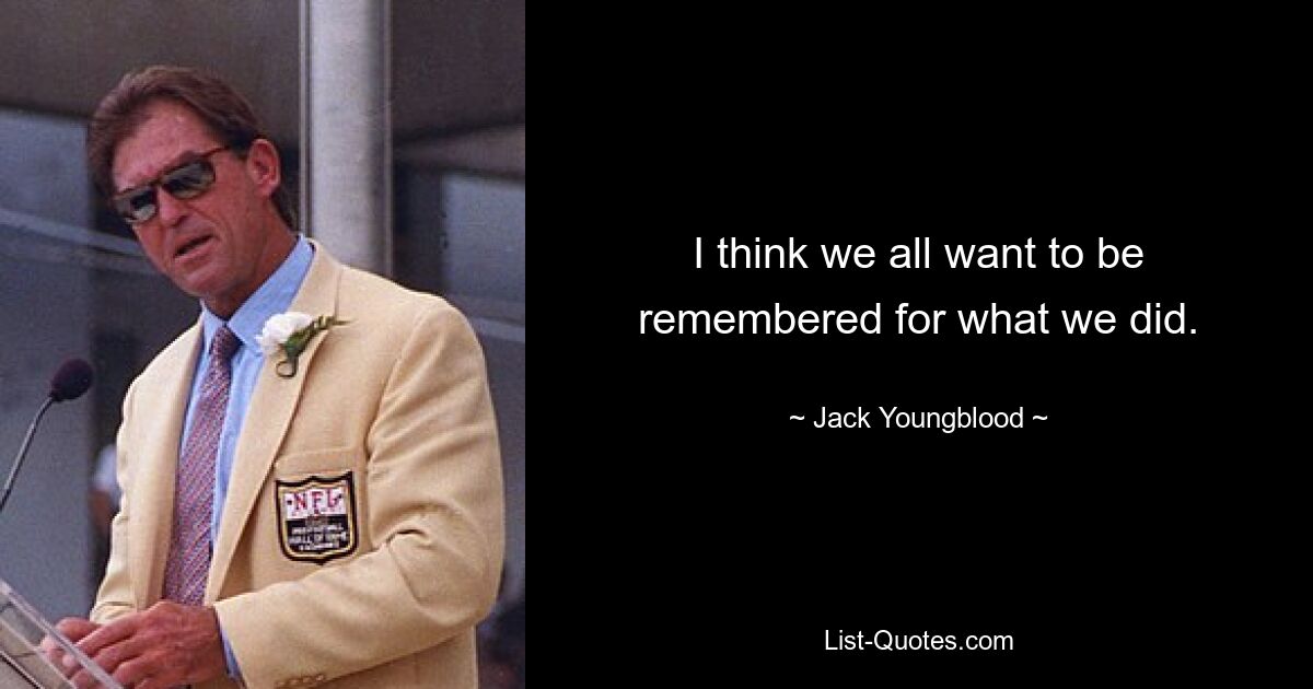 I think we all want to be remembered for what we did. — © Jack Youngblood