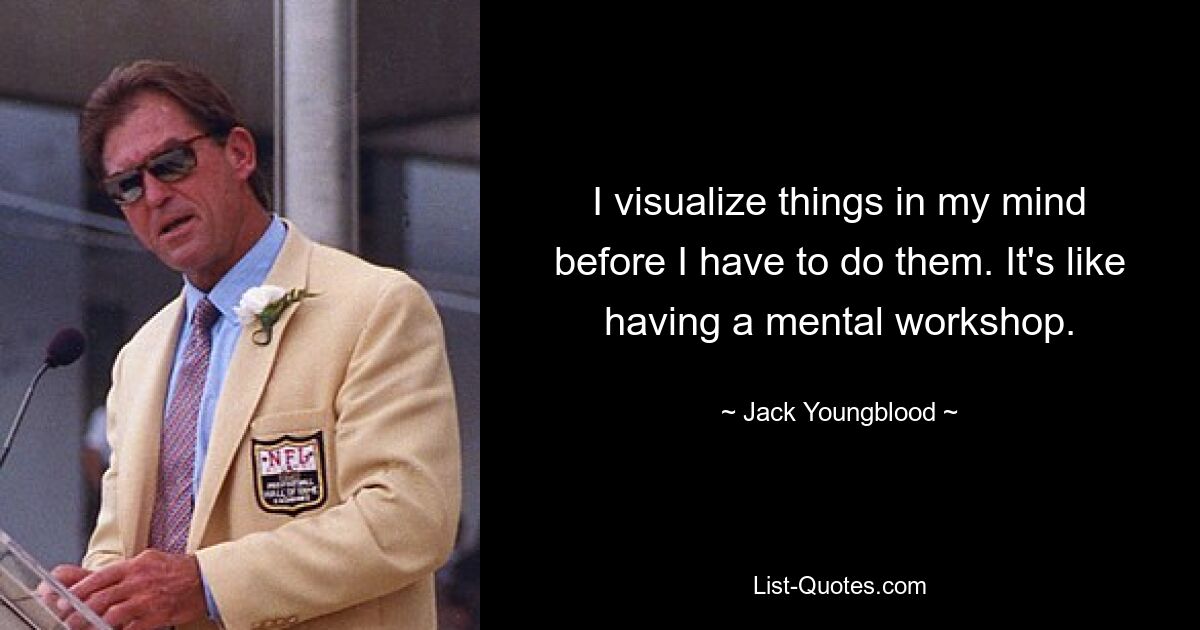 I visualize things in my mind before I have to do them. It's like having a mental workshop. — © Jack Youngblood