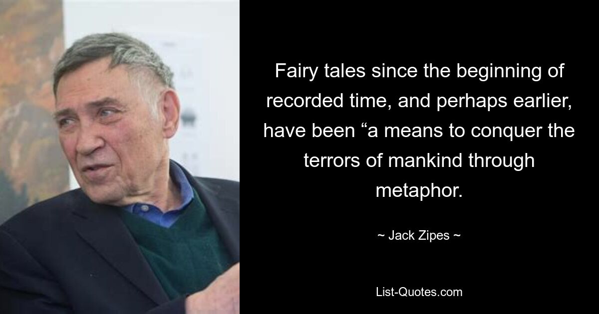 Fairy tales since the beginning of recorded time, and perhaps earlier, have been “a means to conquer the terrors of mankind through metaphor. — © Jack Zipes