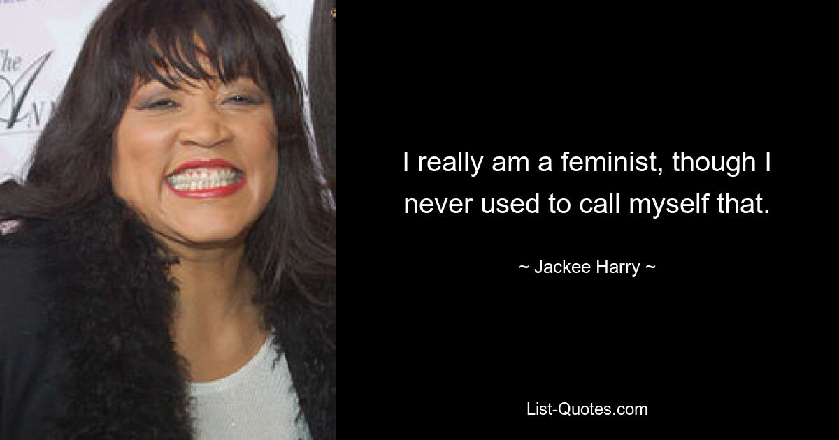 I really am a feminist, though I never used to call myself that. — © Jackee Harry