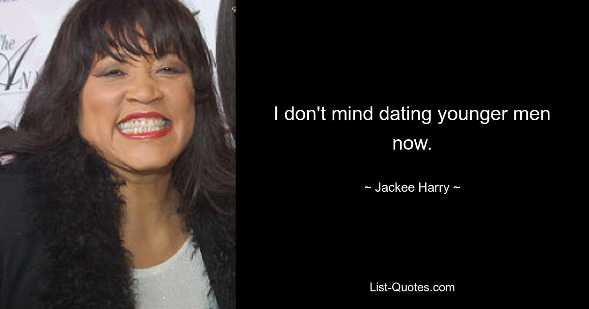 I don't mind dating younger men now. — © Jackee Harry