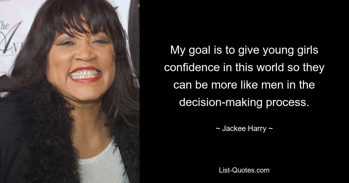 My goal is to give young girls confidence in this world so they can be more like men in the decision-making process. — © Jackee Harry