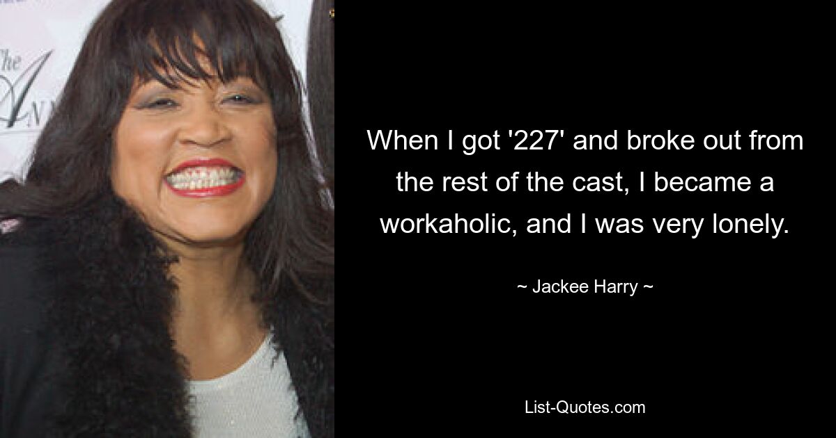 When I got '227' and broke out from the rest of the cast, I became a workaholic, and I was very lonely. — © Jackee Harry