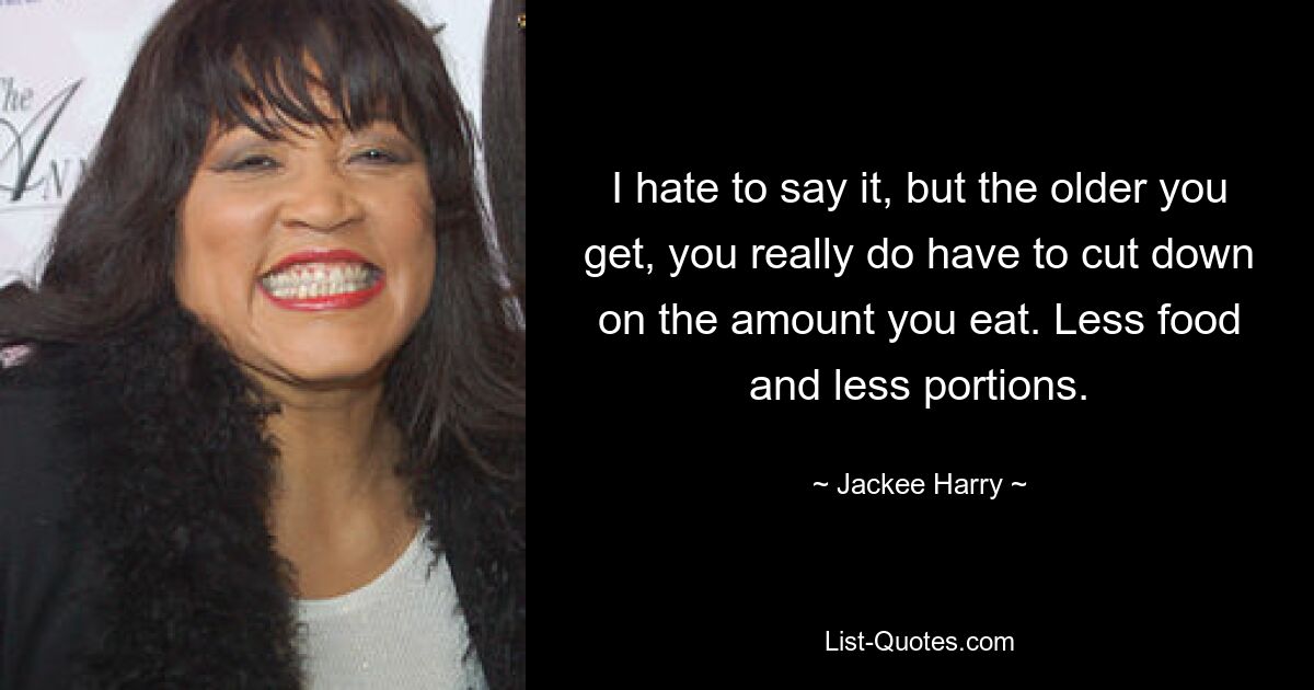 I hate to say it, but the older you get, you really do have to cut down on the amount you eat. Less food and less portions. — © Jackee Harry