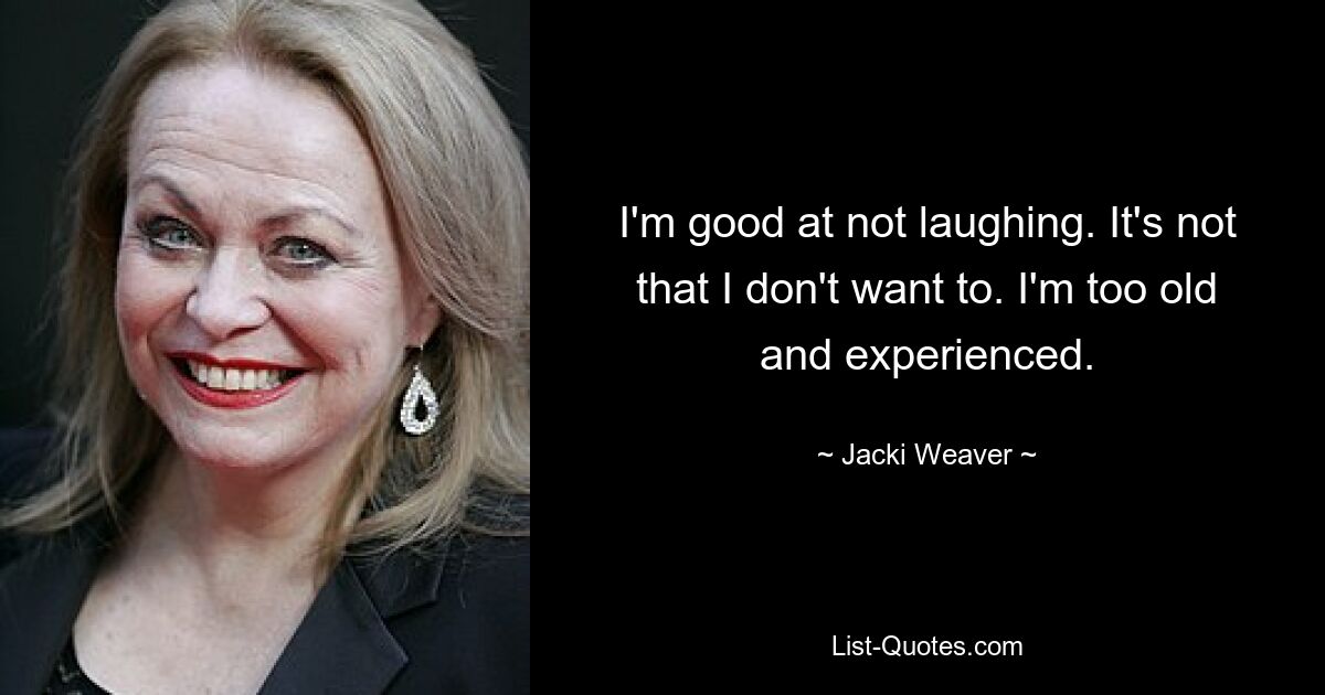 I'm good at not laughing. It's not that I don't want to. I'm too old and experienced. — © Jacki Weaver