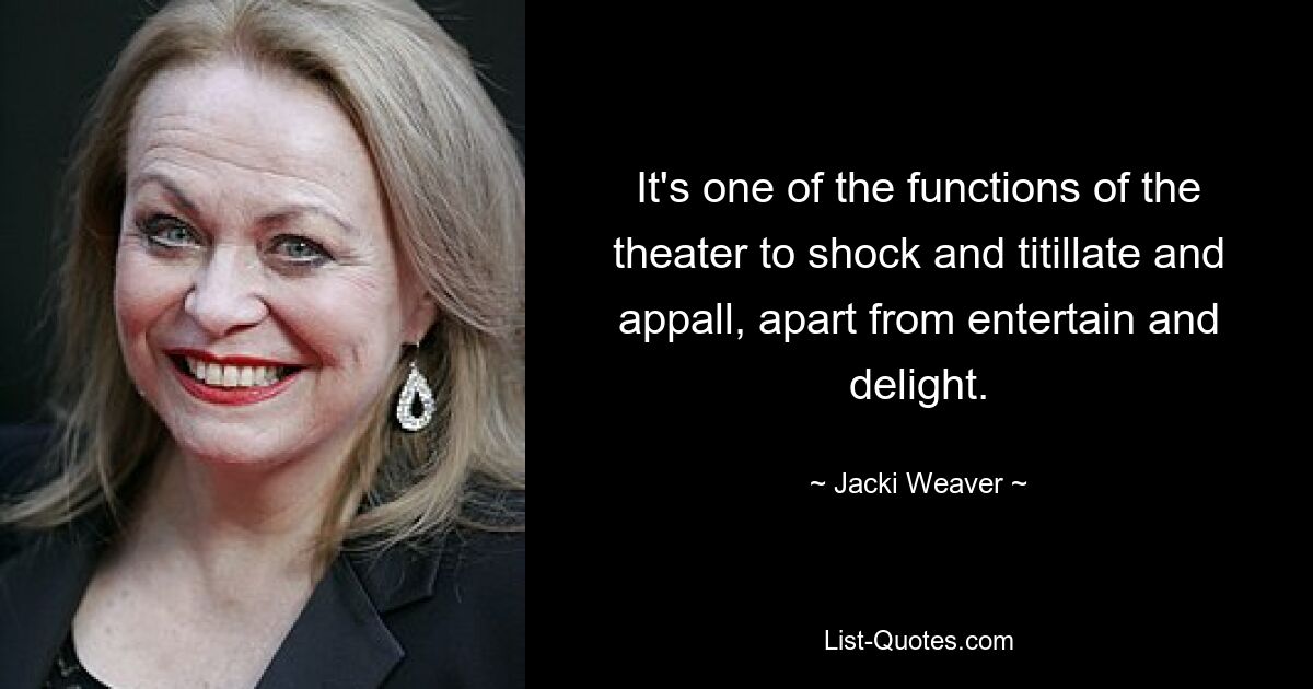 It's one of the functions of the theater to shock and titillate and appall, apart from entertain and delight. — © Jacki Weaver