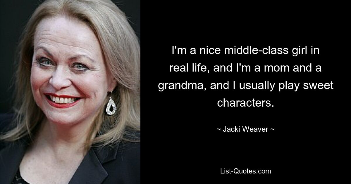 I'm a nice middle-class girl in real life, and I'm a mom and a grandma, and I usually play sweet characters. — © Jacki Weaver