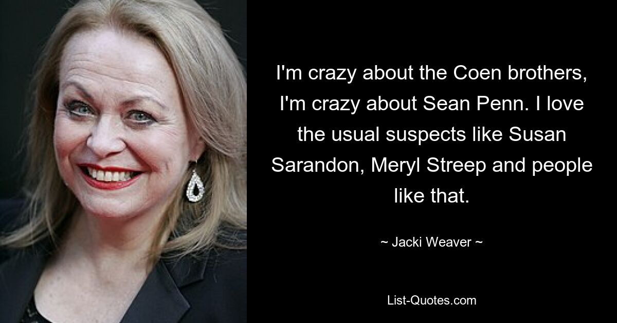 I'm crazy about the Coen brothers, I'm crazy about Sean Penn. I love the usual suspects like Susan Sarandon, Meryl Streep and people like that. — © Jacki Weaver