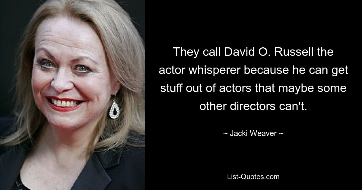 They call David O. Russell the actor whisperer because he can get stuff out of actors that maybe some other directors can't. — © Jacki Weaver