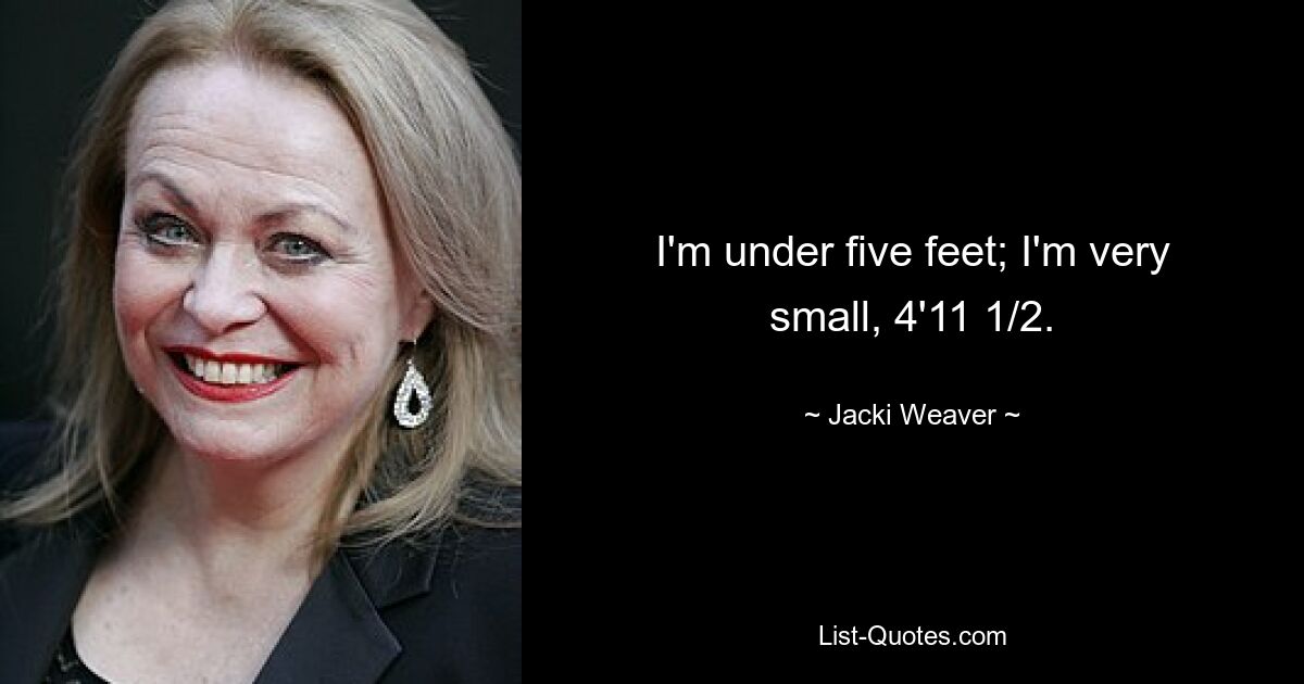 I'm under five feet; I'm very small, 4'11 1/2. — © Jacki Weaver