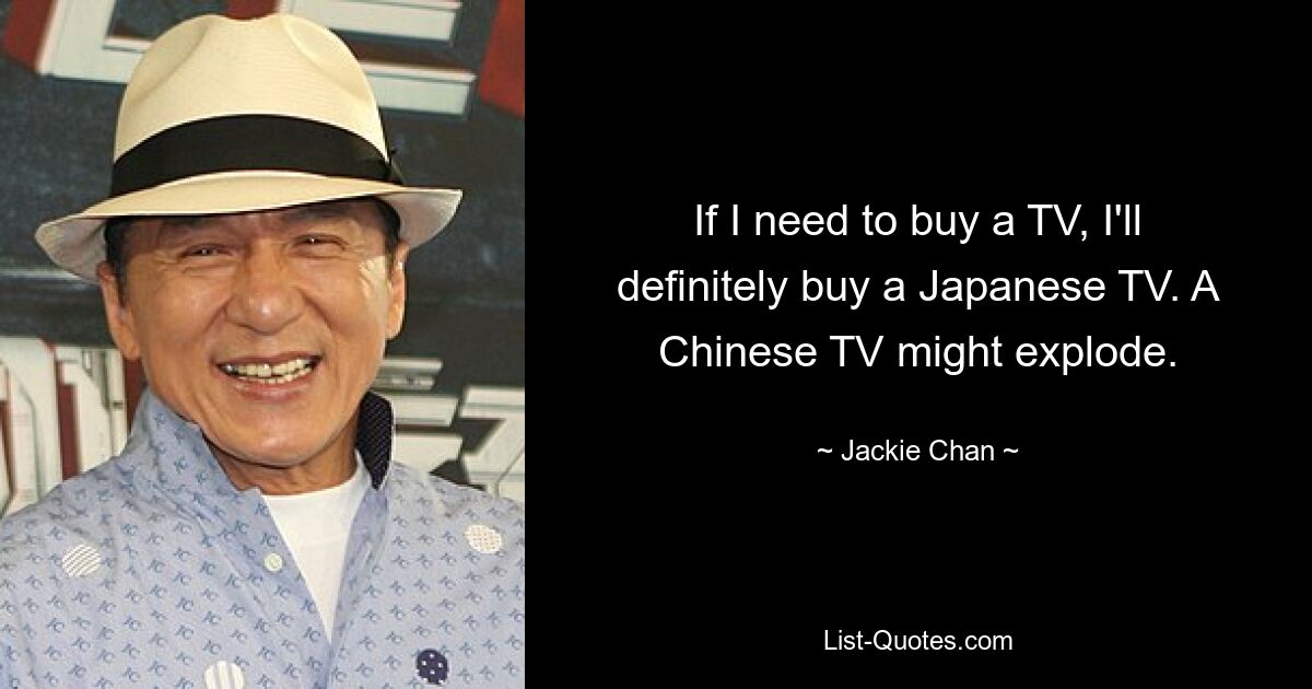 If I need to buy a TV, I'll definitely buy a Japanese TV. A Chinese TV might explode. — © Jackie Chan