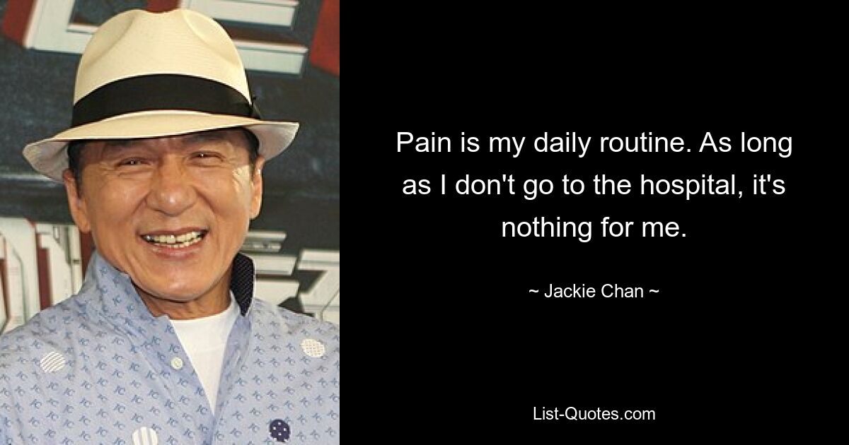 Pain is my daily routine. As long as I don't go to the hospital, it's nothing for me. — © Jackie Chan