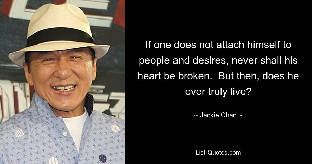 If one does not attach himself to people and desires, never shall his heart be broken.  But then, does he ever truly live? — © Jackie Chan