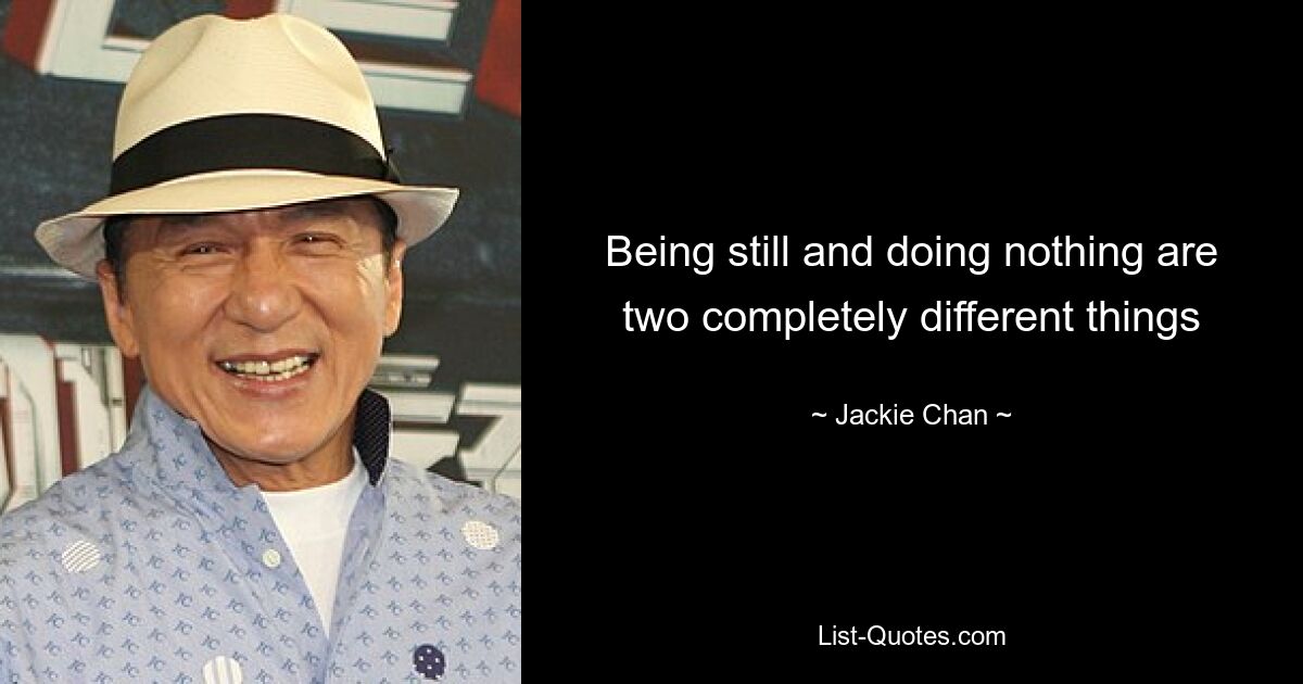 Being still and doing nothing are two completely different things — © Jackie Chan