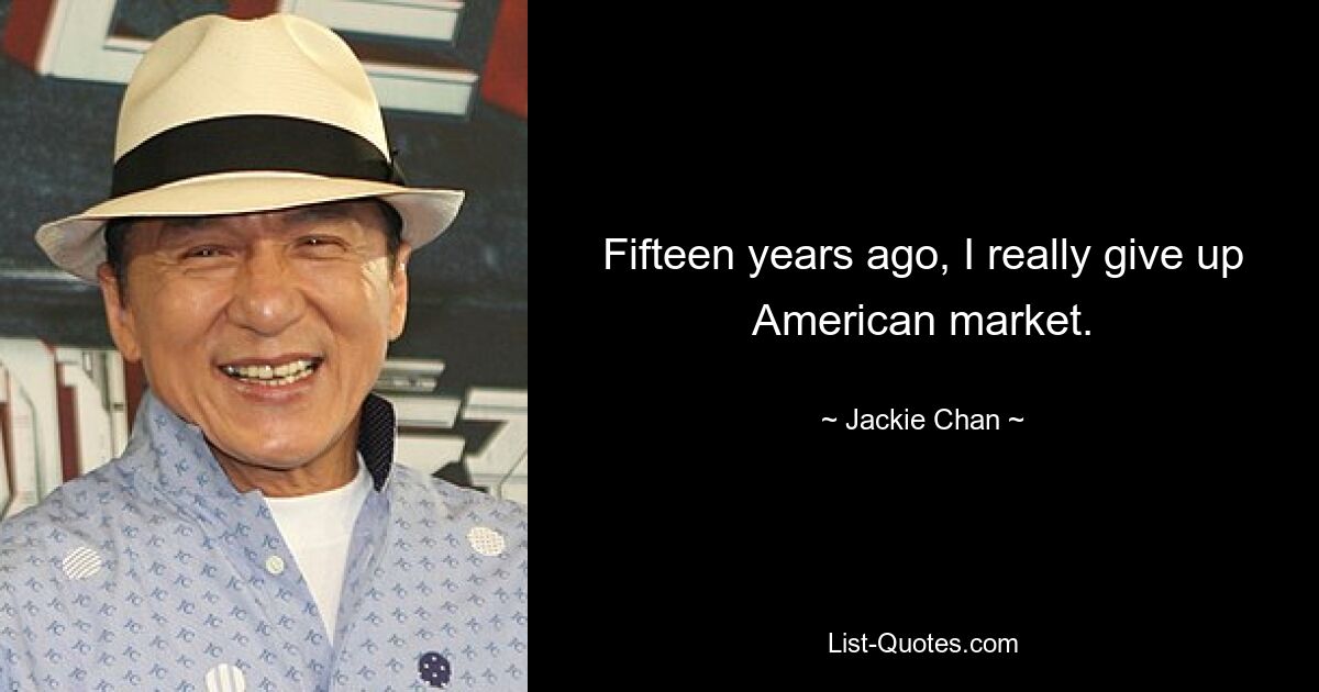 Fifteen years ago, I really give up American market. — © Jackie Chan