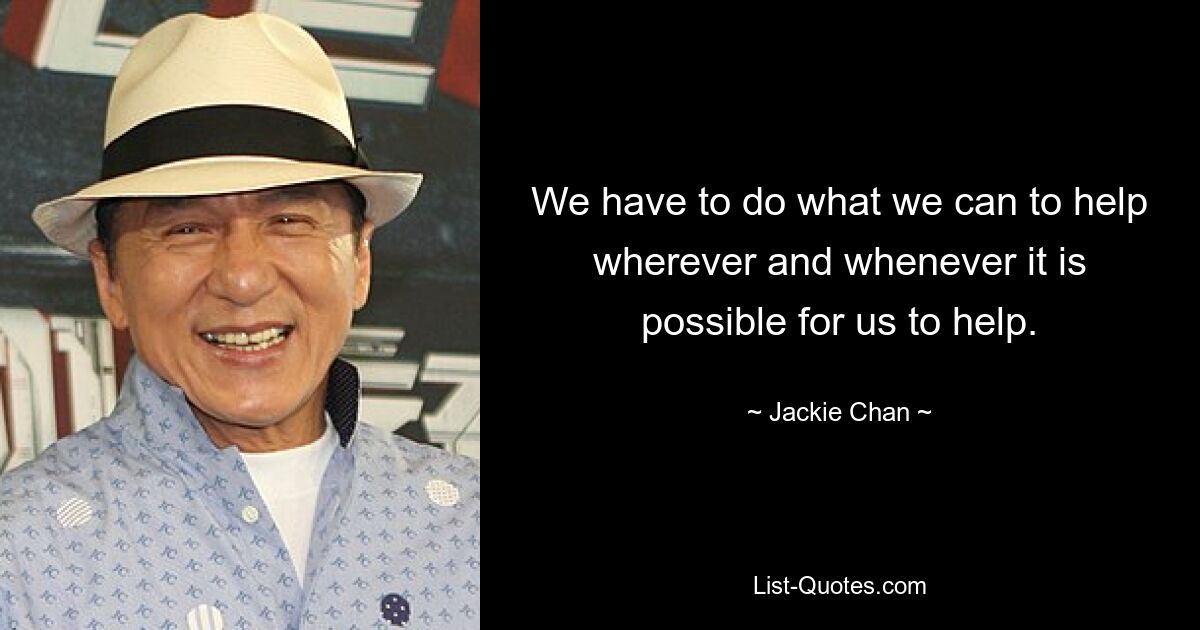 We have to do what we can to help wherever and whenever it is possible for us to help. — © Jackie Chan