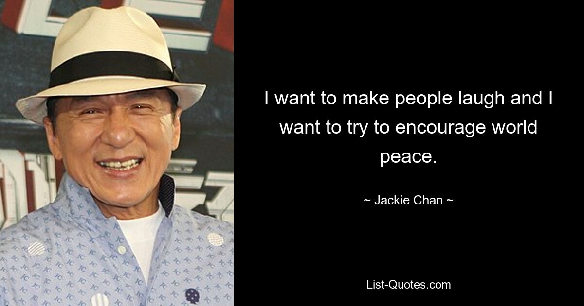 I want to make people laugh and I want to try to encourage world peace. — © Jackie Chan