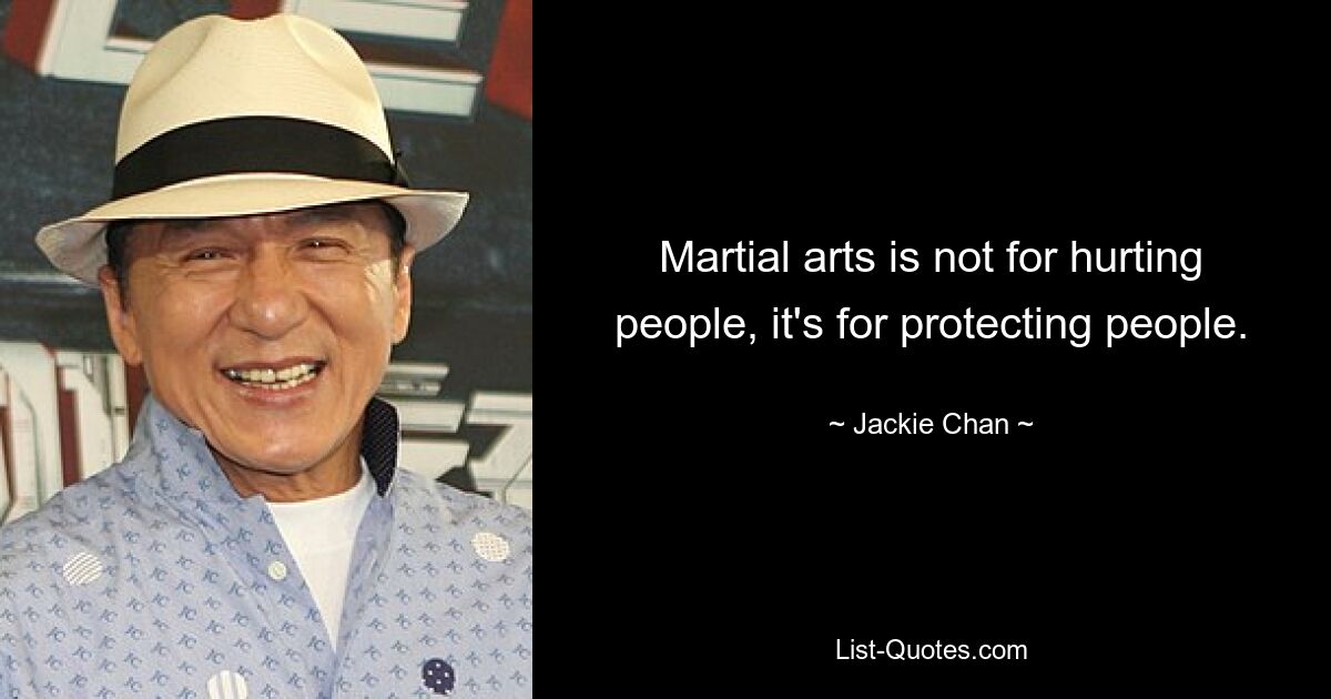 Martial arts is not for hurting people, it's for protecting people. — © Jackie Chan