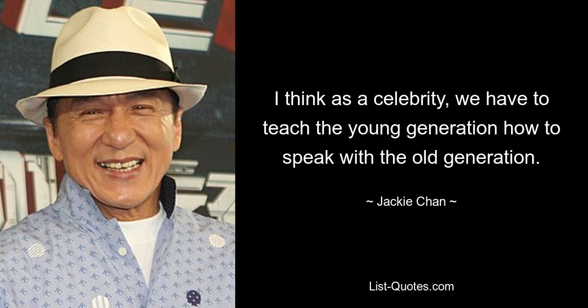 I think as a celebrity, we have to teach the young generation how to speak with the old generation. — © Jackie Chan