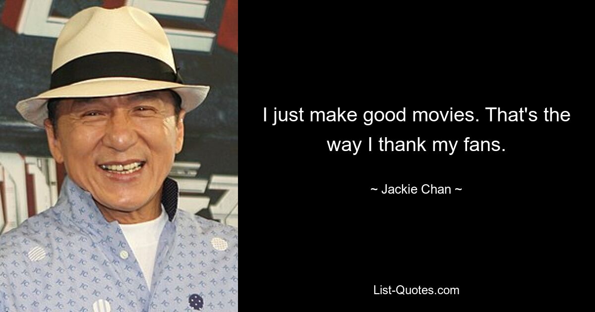 I just make good movies. That's the way I thank my fans. — © Jackie Chan