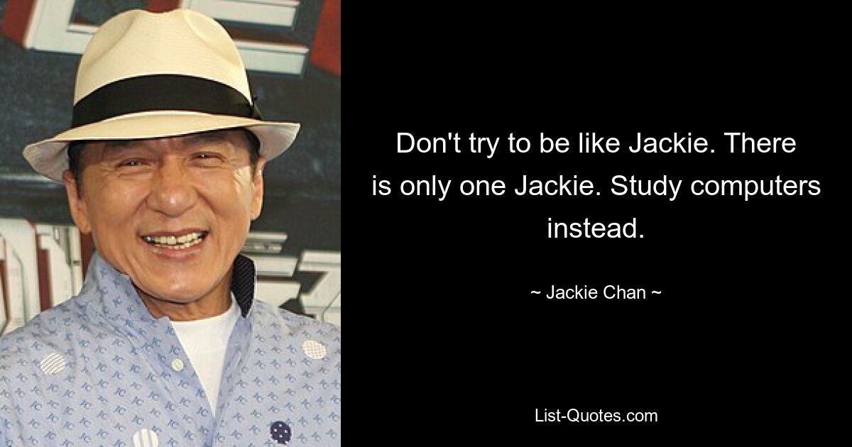 Don't try to be like Jackie. There is only one Jackie. Study computers instead. — © Jackie Chan