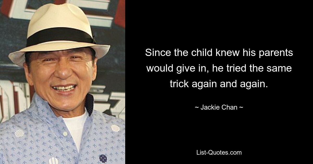 Since the child knew his parents would give in, he tried the same trick again and again. — © Jackie Chan