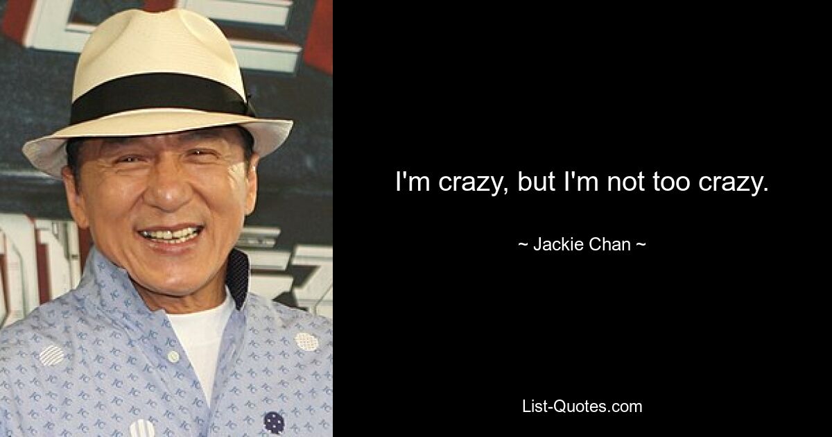 I'm crazy, but I'm not too crazy. — © Jackie Chan